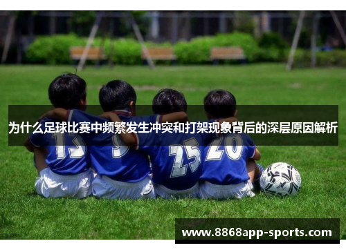 为什么足球比赛中频繁发生冲突和打架现象背后的深层原因解析