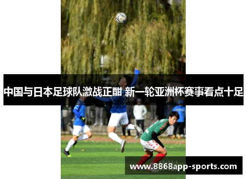 中国与日本足球队激战正酣 新一轮亚洲杯赛事看点十足