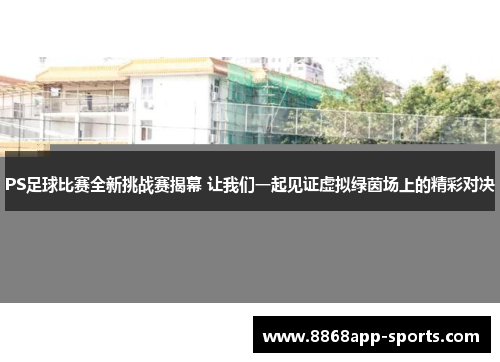 PS足球比赛全新挑战赛揭幕 让我们一起见证虚拟绿茵场上的精彩对决