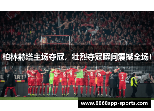 柏林赫塔主场夺冠，壮烈夺冠瞬间震撼全场！